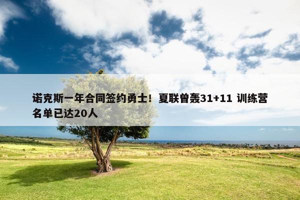 诺克斯一年合同签约勇士！夏联曾轰31+11 训练营名单已达20人