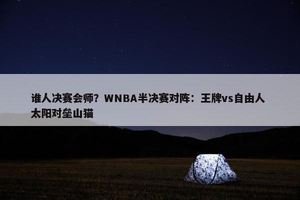 谁人决赛会师？WNBA半决赛对阵：王牌vs自由人 太阳对垒山猫