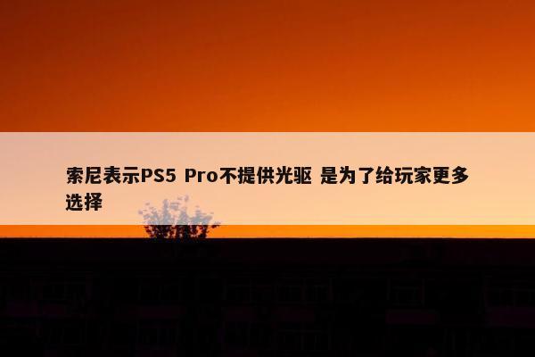 索尼表示PS5 Pro不提供光驱 是为了给玩家更多选择