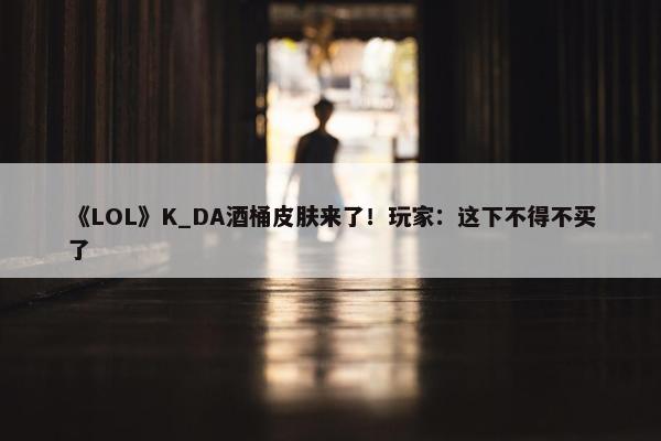 《LOL》K_DA酒桶皮肤来了！玩家：这下不得不买了