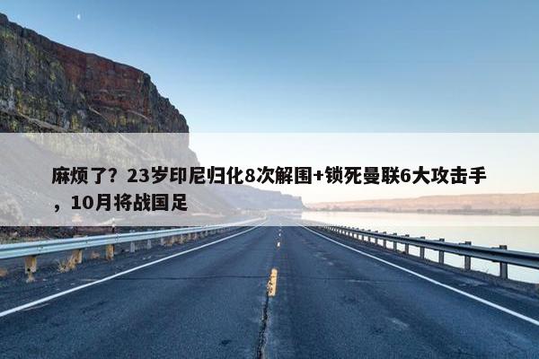 麻烦了？23岁印尼归化8次解围+锁死曼联6大攻击手，10月将战国足