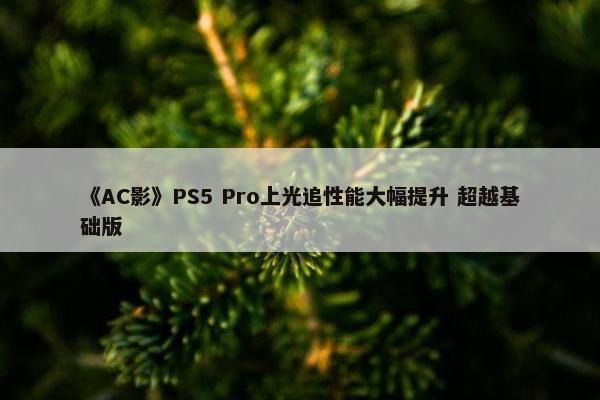 《AC影》PS5 Pro上光追性能大幅提升 超越基础版