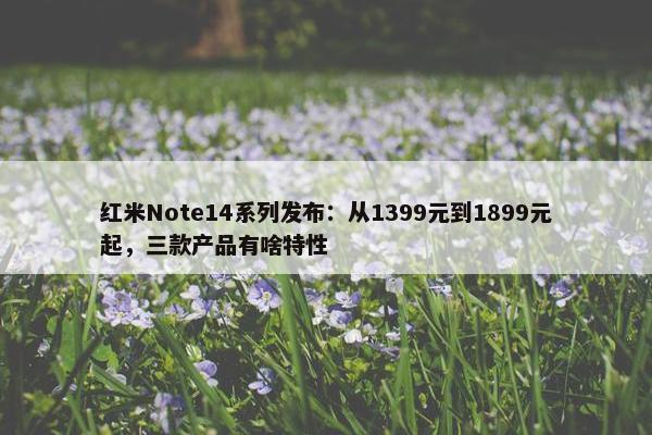 红米Note14系列发布：从1399元到1899元起，三款产品有啥特性