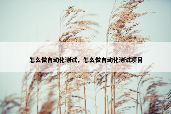 怎么做自动化测试，怎么做自动化测试项目