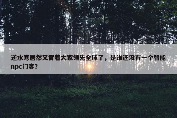 逆水寒居然又背着大家领先全球了，是谁还没有一个智能npc门客？