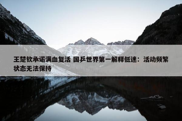 王楚钦承诺满血复活 国乒世界第一解释低迷：活动频繁状态无法保持