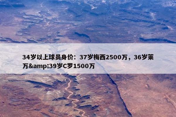 34岁以上球员身价：37岁梅西2500万，36岁莱万&39岁C罗1500万