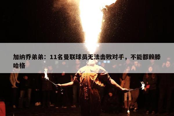 加纳乔弟弟：11名曼联球员无法击败对手，不能都赖滕哈格