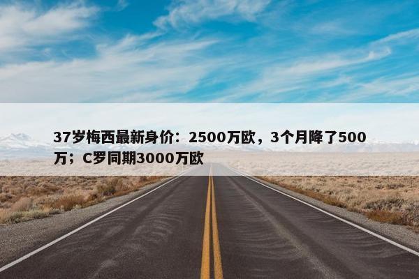 37岁梅西最新身价：2500万欧，3个月降了500万；C罗同期3000万欧