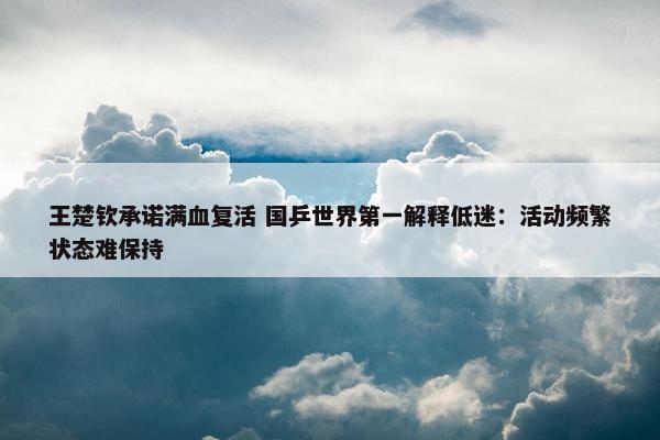 王楚钦承诺满血复活 国乒世界第一解释低迷：活动频繁状态难保持