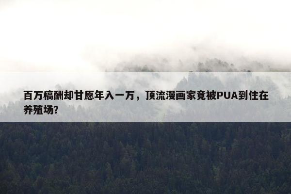 百万稿酬却甘愿年入一万，顶流漫画家竟被PUA到住在养殖场？