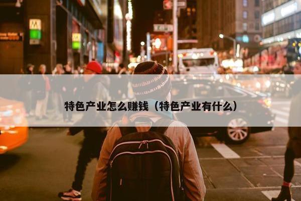 特色产业怎么赚钱（特色产业有什么）