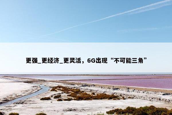 更强_更经济_更灵活，6G出现“不可能三角”