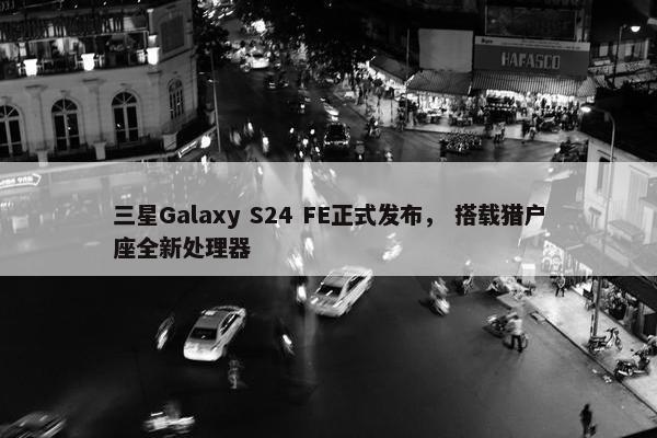 三星Galaxy S24 FE正式发布， 搭载猎户座全新处理器