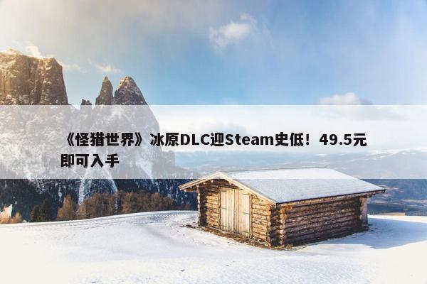 《怪猎世界》冰原DLC迎Steam史低！49.5元即可入手