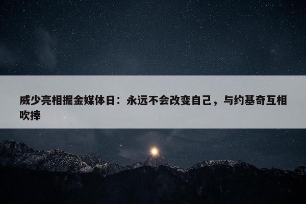 威少亮相掘金媒体日：永远不会改变自己，与约基奇互相吹捧