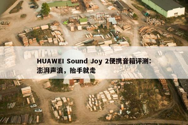 HUAWEI Sound Joy 2便携音箱评测：澎湃声浪，抬手就走