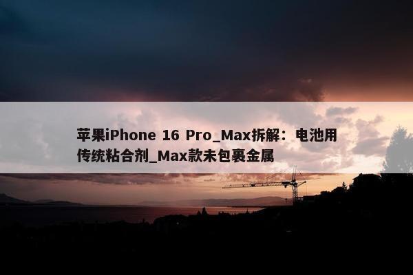 苹果iPhone 16 Pro_Max拆解：电池用传统粘合剂_Max款未包裹金属