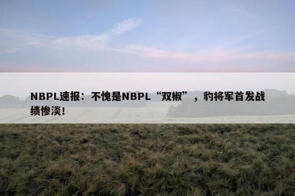 NBPL速报：不愧是NBPL“双椒”，豹将军首发战绩惨淡！