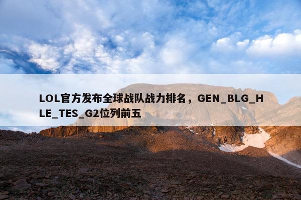 LOL官方发布全球战队战力排名，GEN_BLG_HLE_TES_G2位列前五