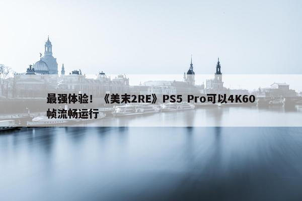 最强体验！《美末2RE》PS5 Pro可以4K60帧流畅运行