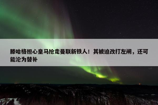 滕哈格担心皇马抢走曼联新铁人！其被迫改打左闸，还可能沦为替补