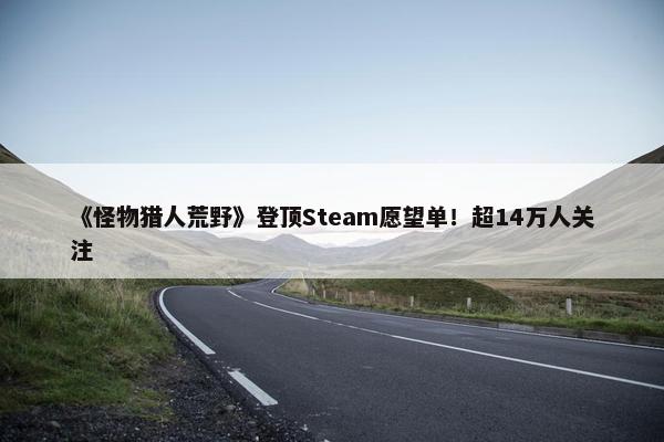 《怪物猎人荒野》登顶Steam愿望单！超14万人关注