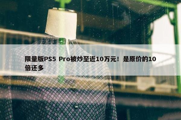 限量版PS5 Pro被炒至近10万元！是原价的10倍还多