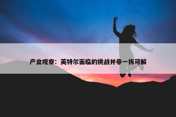 产业观察：英特尔面临的挑战并非一拆可解