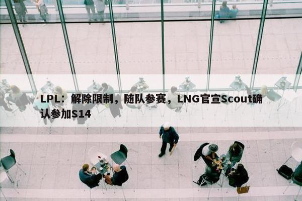 LPL：解除限制，随队参赛，LNG官宣Scout确认参加S14