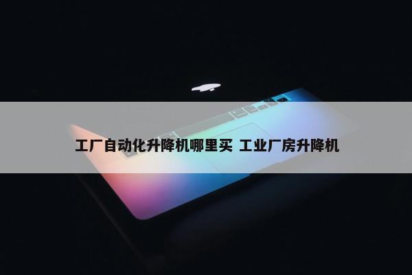 工厂自动化升降机哪里买 工业厂房升降机