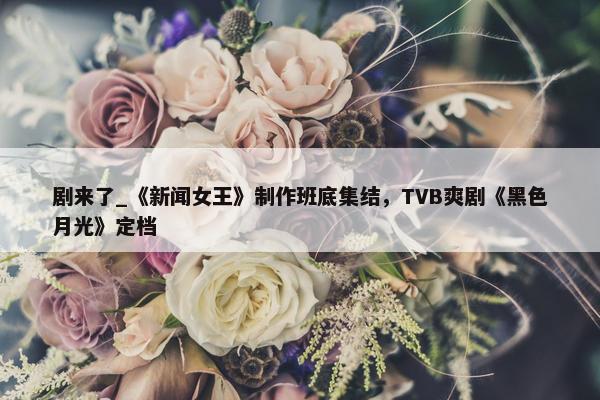 剧来了_《新闻女王》制作班底集结，TVB爽剧《黑色月光》定档