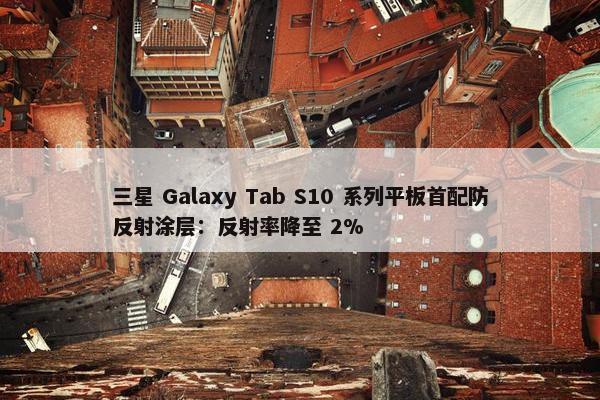 三星 Galaxy Tab S10 系列平板首配防反射涂层：反射率降至 2%