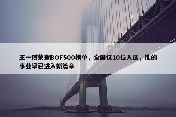 王一博荣登BOF500榜单，全国仅10位入选，他的事业早已进入新篇章