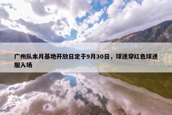 广州队本月基地开放日定于9月30日，球迷穿红色球迷服入场