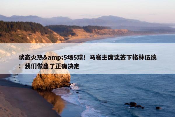 状态火热&5场5球！马赛主席谈签下格林伍德：我们做出了正确决定