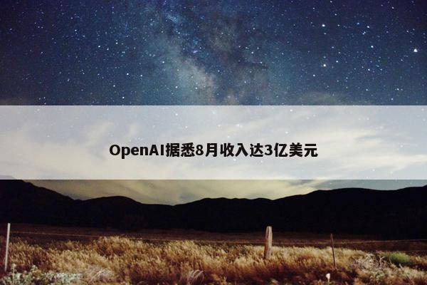 OpenAI据悉8月收入达3亿美元