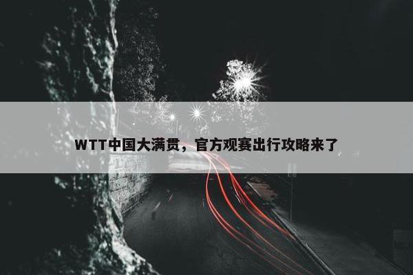 WTT中国大满贯，官方观赛出行攻略来了