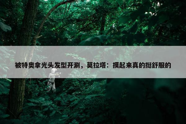 被特奥拿光头发型开涮，莫拉塔：摸起来真的挺舒服的