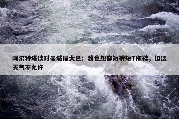 阿尔特塔谈对曼城摆大巴：我也想穿短裤短T拖鞋，但这天气不允许