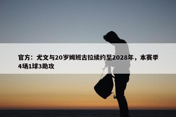 官方：尤文与20岁姆班古拉续约至2028年，本赛季4场1球3助攻