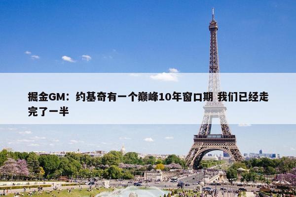 掘金GM：约基奇有一个巅峰10年窗口期 我们已经走完了一半