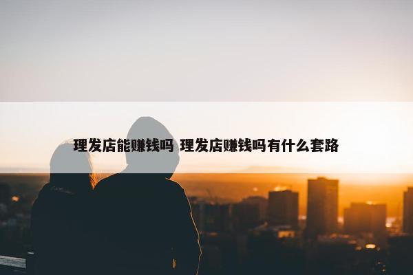 理发店能赚钱吗 理发店赚钱吗有什么套路