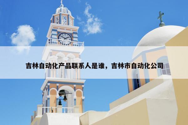 吉林自动化产品联系人是谁，吉林市自动化公司