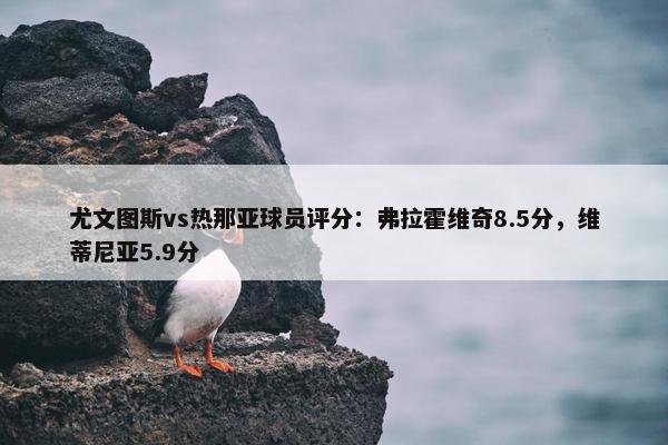 尤文图斯vs热那亚球员评分：弗拉霍维奇8.5分，维蒂尼亚5.9分