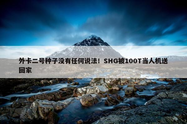 外卡二号种子没有任何说法！SHG被100T当人机送回家