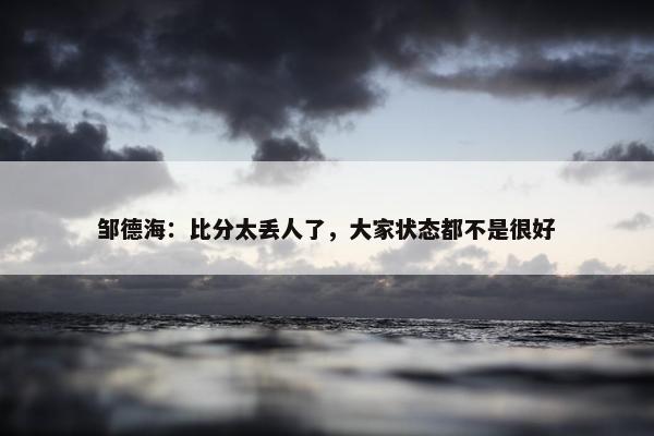 邹德海：比分太丢人了，大家状态都不是很好