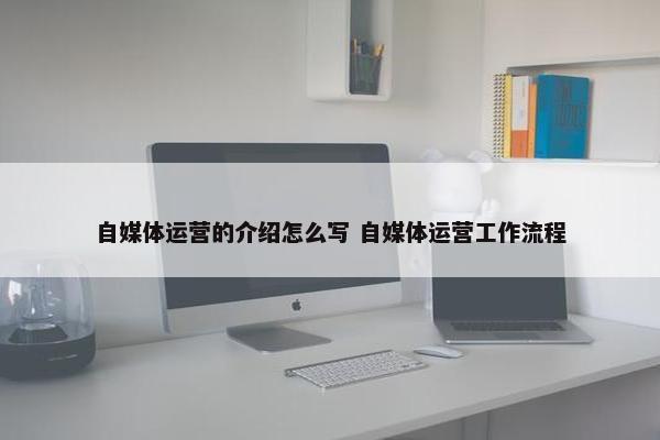 自媒体运营的介绍怎么写 自媒体运营工作流程