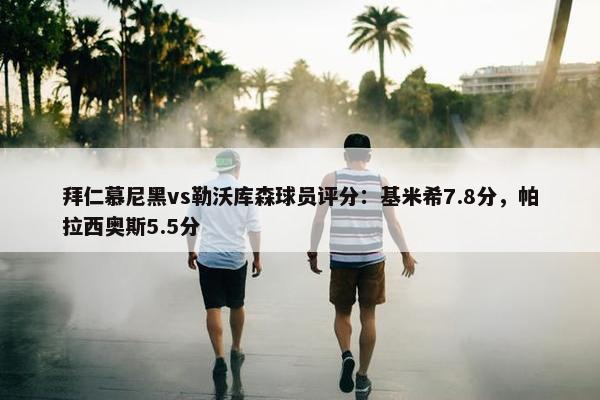 拜仁慕尼黑vs勒沃库森球员评分：基米希7.8分，帕拉西奥斯5.5分