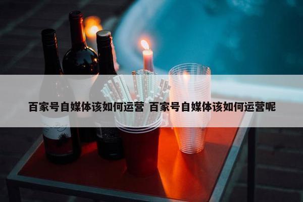 百家号自媒体该如何运营 百家号自媒体该如何运营呢